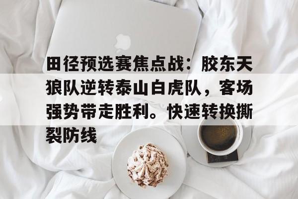 九游体育-田径预选赛焦点战：胶东天狼队逆转泰山白虎队，客场强势带走胜利。快速转换撕裂防线的简单介绍